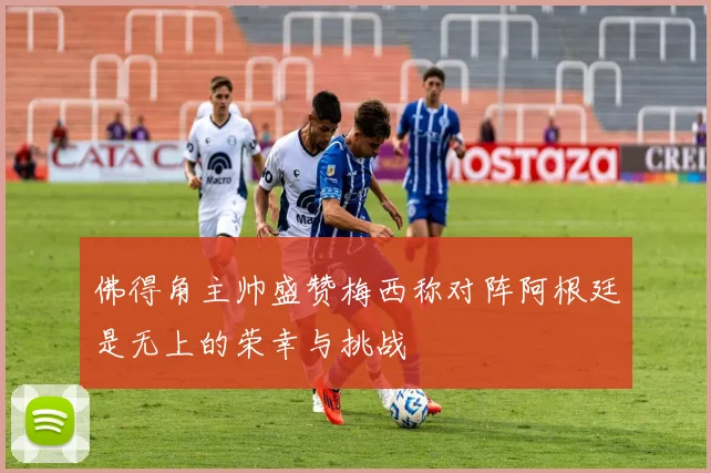 佛得角主帅盛赞梅西称对阵阿根廷是无上的荣幸与挑战