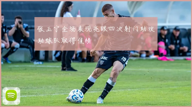 张玉宁全场表现亮眼四次射门助攻助球队取得佳绩