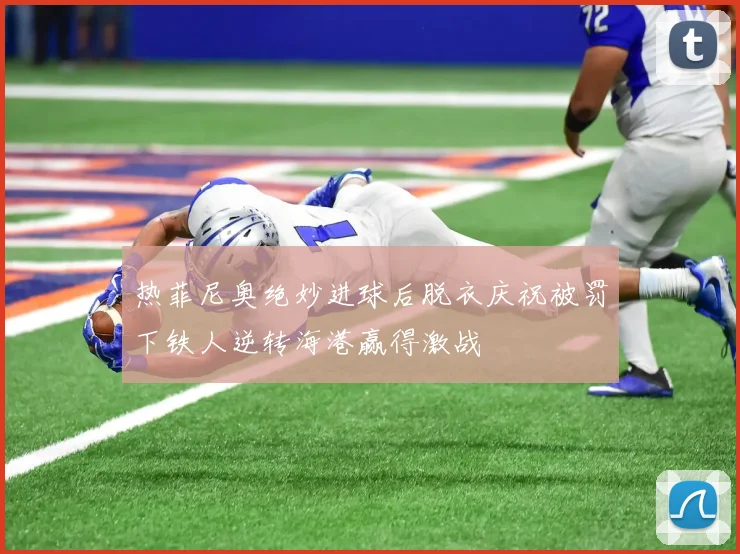 热菲尼奥绝妙进球后脱衣庆祝被罚下铁人逆转海港赢得激战
