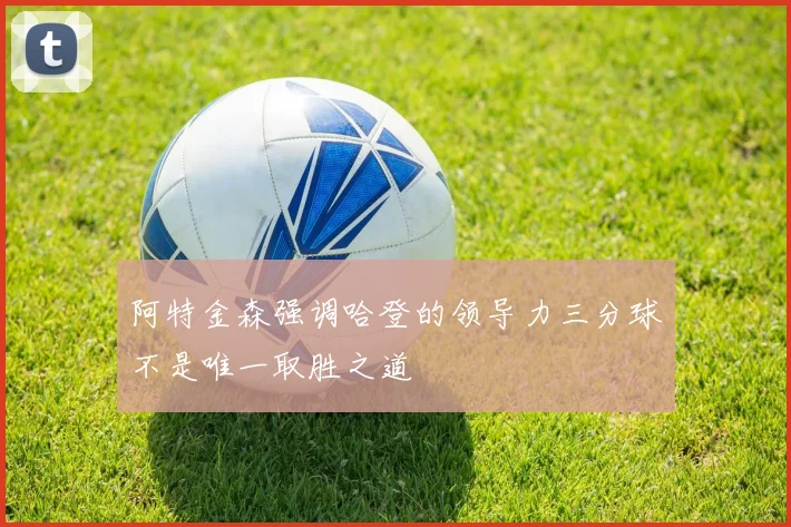 阿特金森强调哈登的领导力三分球不是唯一取胜之道