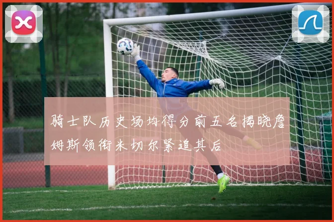 骑士队历史场均得分前五名揭晓詹姆斯领衔米切尔紧追其后