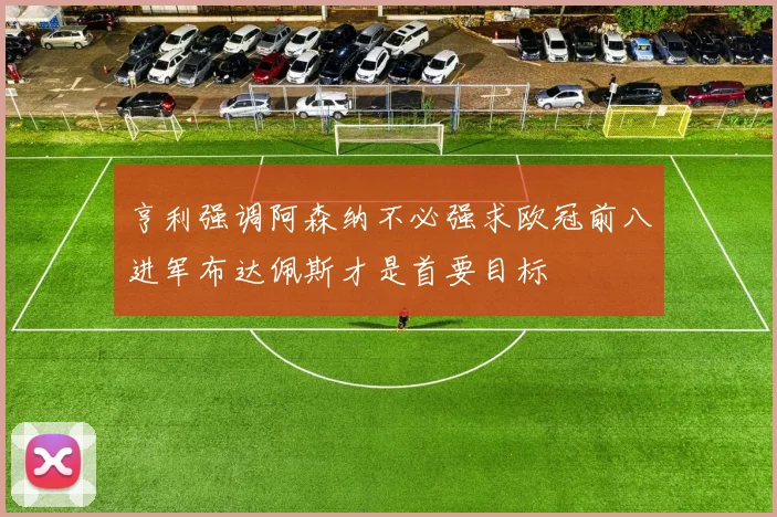 亨利强调阿森纳不必强求欧冠前八进军布达佩斯才是首要目标