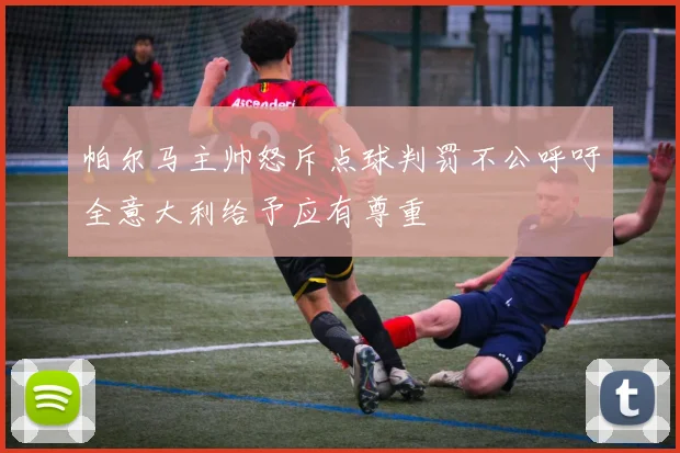 帕尔马主帅怒斥点球判罚不公呼吁全意大利给予应有尊重