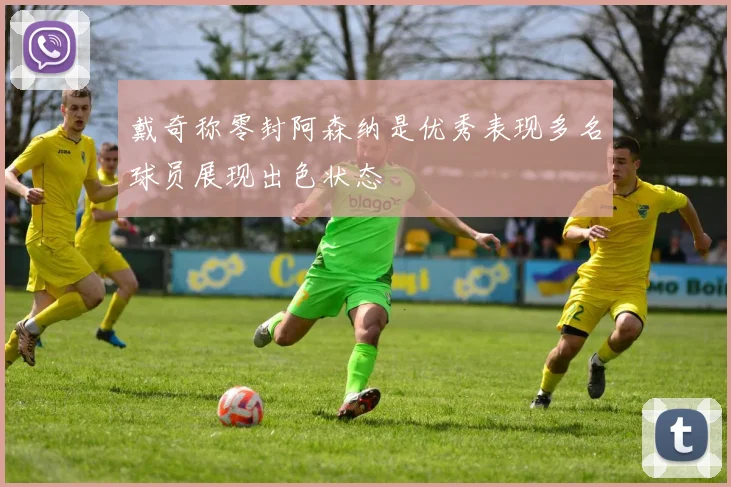 戴奇称零封阿森纳是优秀表现多名球员展现出色状态