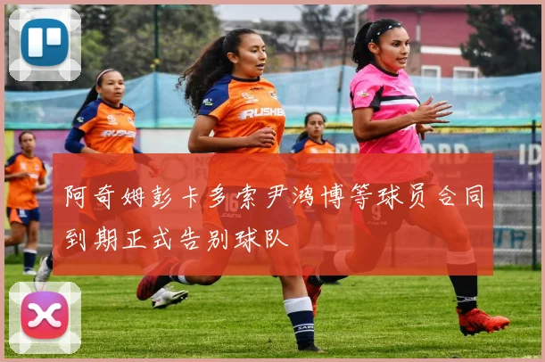 阿奇姆彭卡多索尹鸿博等球员合同到期正式告别球队