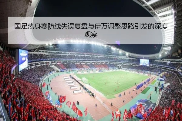 国足热身赛防线失误复盘与伊万调整思路引发的深度观察 - MilanSports