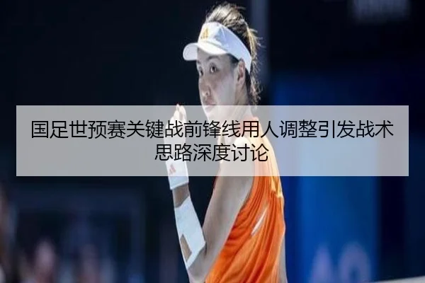 国足世预赛关键战前锋线用人调整引发战术思路深度讨论 - MilanSports